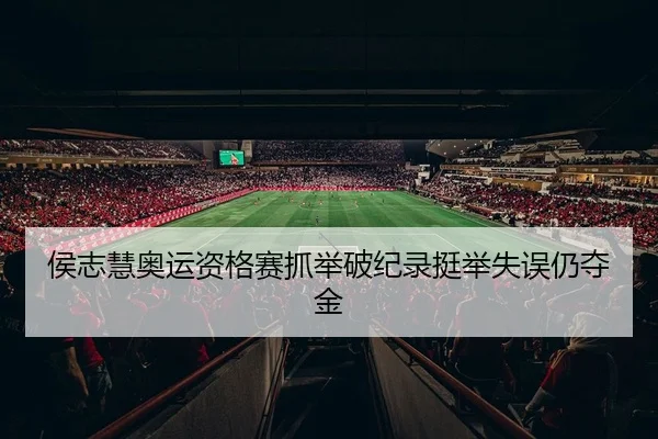 侯志慧奥运资格赛抓举破纪录挺举失误仍夺金